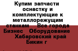  Купим запчасти, оснастку и комплектующие к металлорежущим станкам. - Все города Бизнес » Оборудование   . Хабаровский край,Бикин г.